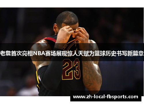 老詹首次亮相NBA赛场展现惊人天赋为篮球历史书写新篇章 老詹首次亮相NBA赛场展现惊人天赋为篮球历史书写新篇章