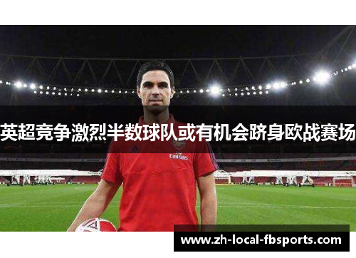 英超竞争激烈半数球队或有机会跻身欧战赛场 英超竞争激烈半数球队或有机会跻身欧战赛场
