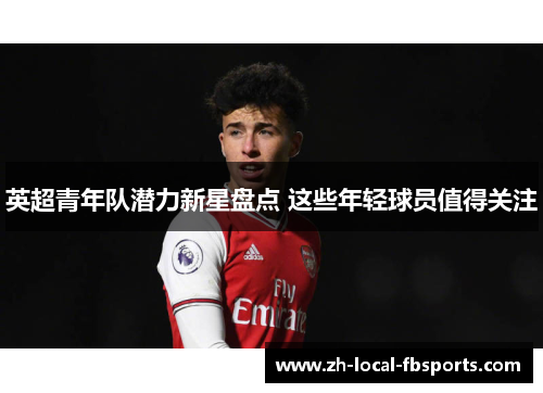 英超青年队潜力新星盘点 这些年轻球员值得关注 英超青年队潜力新星盘点 这些年轻球员值得关注