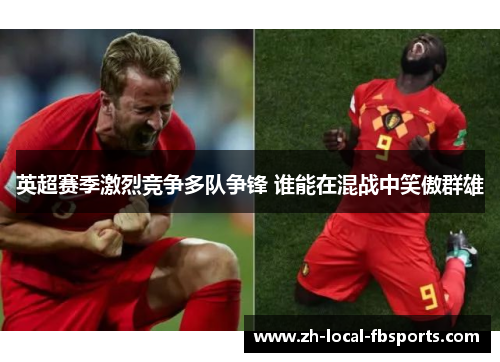 英超赛季激烈竞争多队争锋 谁能在混战中笑傲群雄