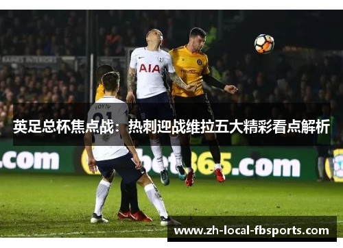英足总杯焦点战：热刺迎战维拉五大精彩看点解析