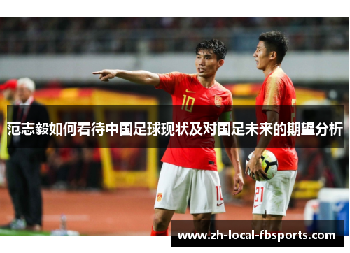 范志毅如何看待中国足球现状及对国足未来的期望分析