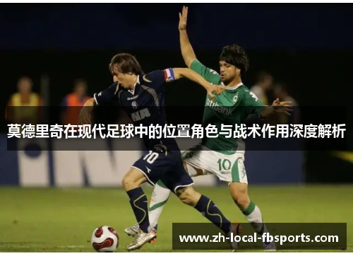 莫德里奇在现代足球中的位置角色与战术作用深度解析 莫德里奇在现代足球中的位置角色与战术作用深度解析