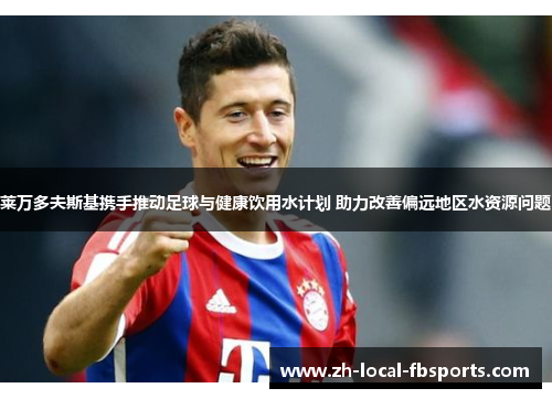 莱万多夫斯基携手推动足球与健康饮用水计划 助力改善偏远地区水资源问题