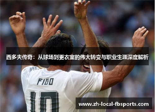 西多夫传奇：从球场到更衣室的伟大转变与职业生涯深度解析