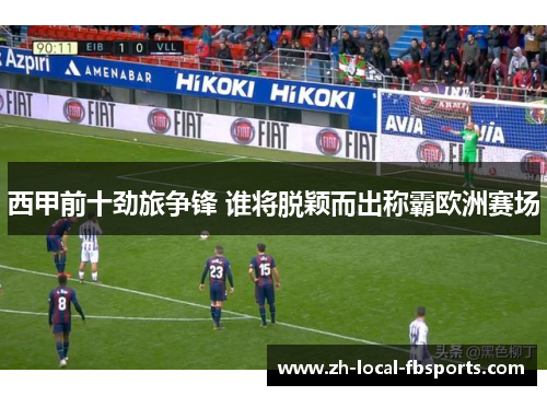 西甲前十劲旅争锋 谁将脱颖而出称霸欧洲赛场