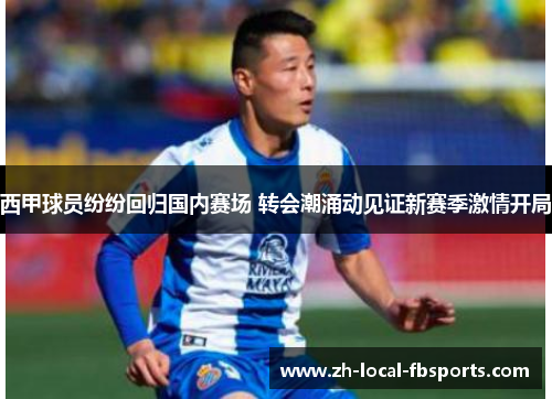 西甲球员纷纷回归国内赛场 转会潮涌动见证新赛季激情开局 西甲球员纷纷回归国内赛场 转会潮涌动见证新赛季激情开局
