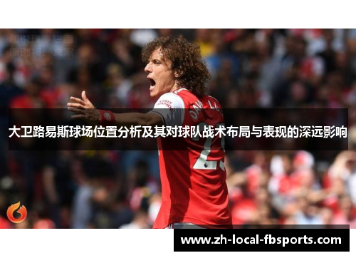 大卫路易斯球场位置分析及其对球队战术布局与表现的深远影响