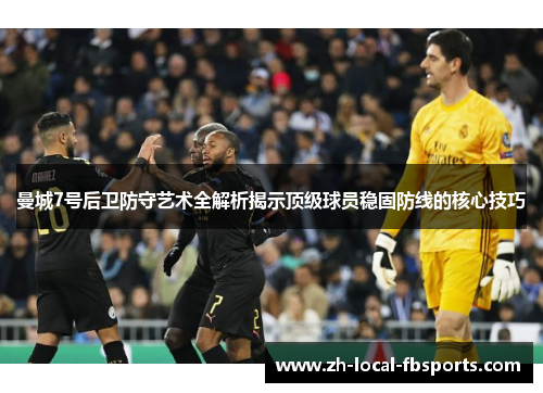 曼城7号后卫防守艺术全解析揭示顶级球员稳固防线的核心技巧