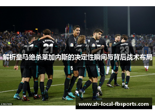 解析皇马绝杀莱加内斯的决定性瞬间与背后战术布局