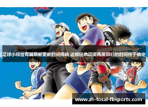 足球小将世青篇最新更新时间揭晓 这部经典动漫再度回归的时间终于确定