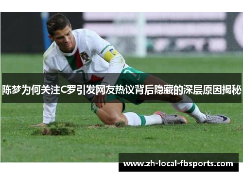 陈梦为何关注C罗引发网友热议背后隐藏的深层原因揭秘