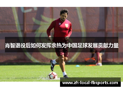 肖智退役后如何发挥余热为中国足球发展贡献力量 肖智退役后如何发挥余热为中国足球发展贡献力量