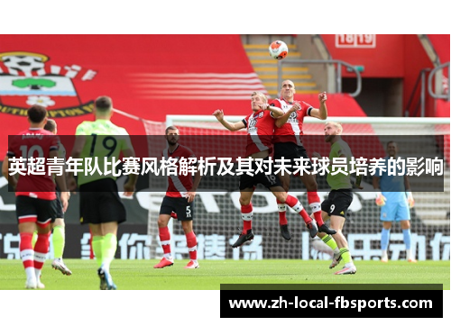 英超青年队比赛风格解析及其对未来球员培养的影响 英超青年队比赛风格解析及其对未来球员培养的影响