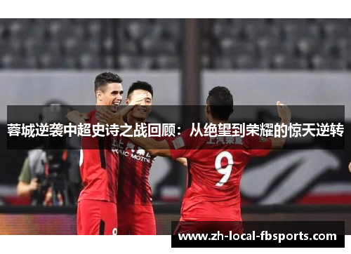 蓉城逆袭中超史诗之战回顾:从绝望到荣耀的惊天逆转 蓉城逆袭中超史诗之战回顾:从绝望到荣耀的惊天逆转