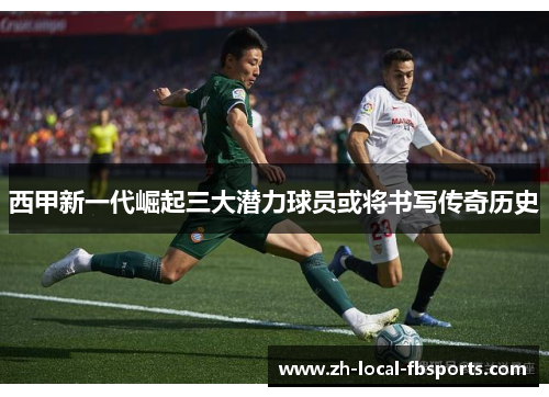 西甲新一代崛起三大潜力球员或将书写传奇历史