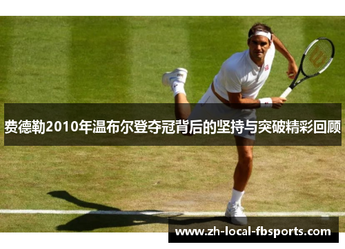 费德勒2010年温布尔登夺冠背后的坚持与突破精彩回顾