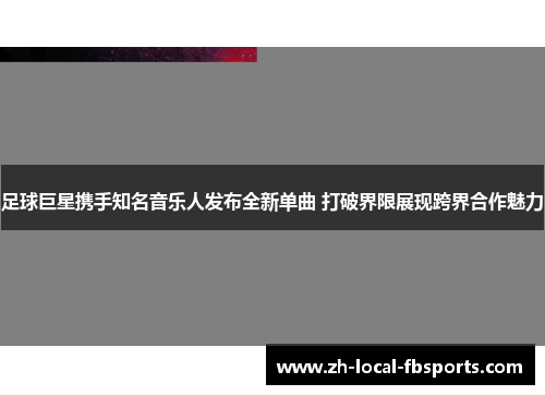 足球巨星携手知名音乐人发布全新单曲 打破界限展现跨界合作魅力 足球巨星携手知名音乐人发布全新单曲 打破界限展现跨界合作魅力