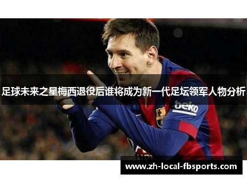 足球未来之星梅西退役后谁将成为新一代足坛领军人物分析