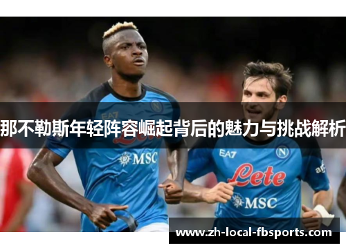 那不勒斯年轻阵容崛起背后的魅力与挑战解析 那不勒斯年轻阵容崛起背后的魅力与挑战解析