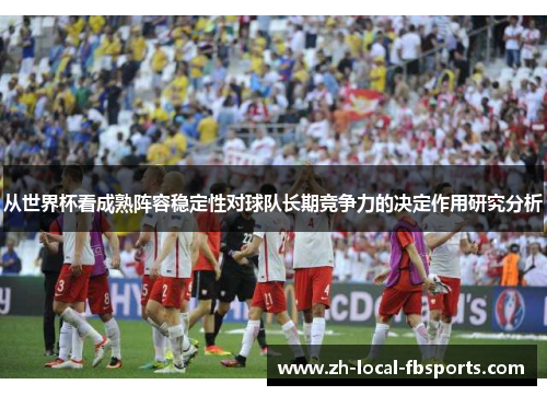 从世界杯看成熟阵容稳定性对球队长期竞争力的决定作用研究分析 从世界杯看成熟阵容稳定性对球队长期竞争力的决定作用研究分析