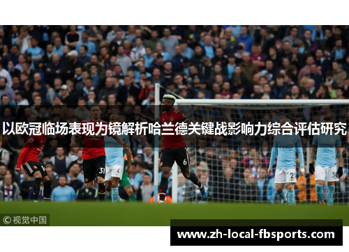 以欧冠临场表现为镜解析哈兰德关键战影响力综合评估研究