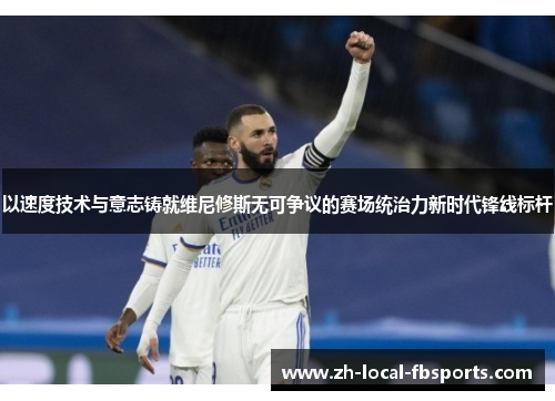 以速度技术与意志铸就维尼修斯无可争议的赛场统治力新时代锋线标杆 以速度技术与意志铸就维尼修斯无可争议的赛场统治力新时代锋线标杆