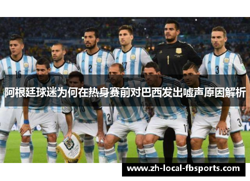 阿根廷球迷为何在热身赛前对巴西发出嘘声原因解析 阿根廷球迷为何在热身赛前对巴西发出嘘声原因解析