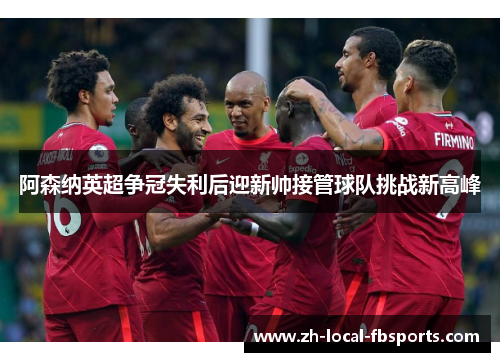 阿森纳英超争冠失利后迎新帅接管球队挑战新高峰 阿森纳英超争冠失利后迎新帅接管球队挑战新高峰