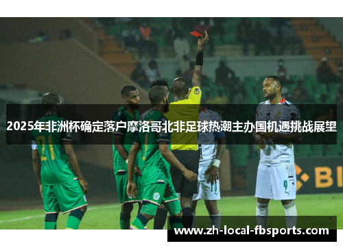2025年非洲杯确定落户摩洛哥北非足球热潮主办国机遇挑战展望 2025年非洲杯确定落户摩洛哥北非足球热潮主办国机遇挑战展望