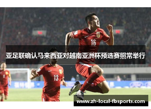 亚足联确认马来西亚对越南亚洲杯预选赛照常举行 亚足联确认马来西亚对越南亚洲杯预选赛照常举行
