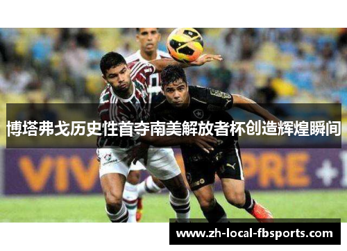 博塔弗戈历史性首夺南美解放者杯创造辉煌瞬间 博塔弗戈历史性首夺南美解放者杯创造辉煌瞬间
