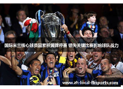 国际米兰核心球员因累积黄牌停赛 错失关键比赛影响球队战力 国际米兰核心球员因累积黄牌停赛 错失关键比赛影响球队战力