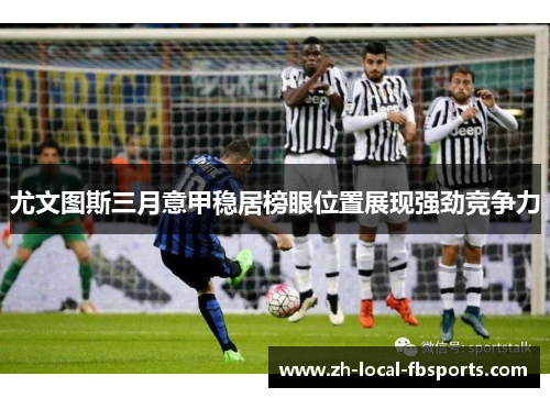 尤文图斯三月意甲稳居榜眼位置展现强劲竞争力 尤文图斯三月意甲稳居榜眼位置展现强劲竞争力