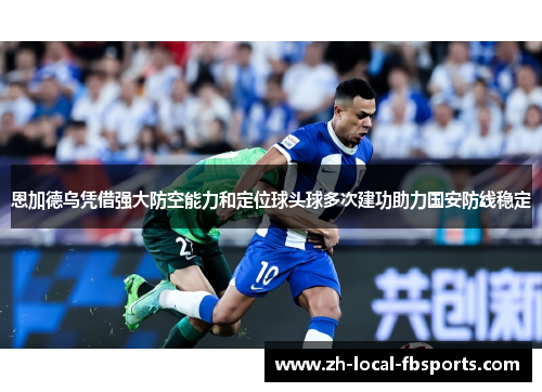 恩加德乌凭借强大防空能力和定位球头球多次建功助力国安防线稳定 恩加德乌凭借强大防空能力和定位球头球多次建功助力国安防线稳定