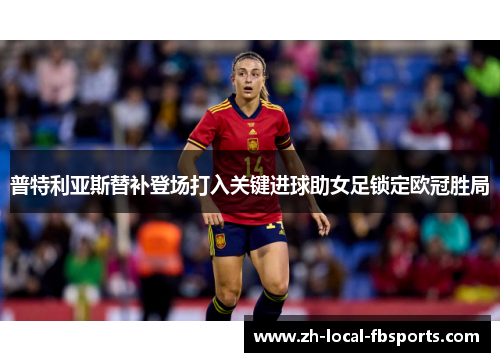 普特利亚斯替补登场打入关键进球助女足锁定欧冠胜局