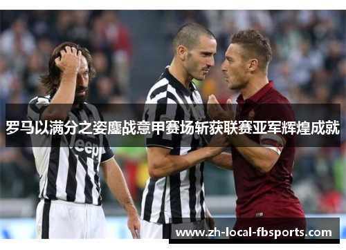 罗马以满分之姿鏖战意甲赛场斩获联赛亚军辉煌成就 罗马以满分之姿鏖战意甲赛场斩获联赛亚军辉煌成就