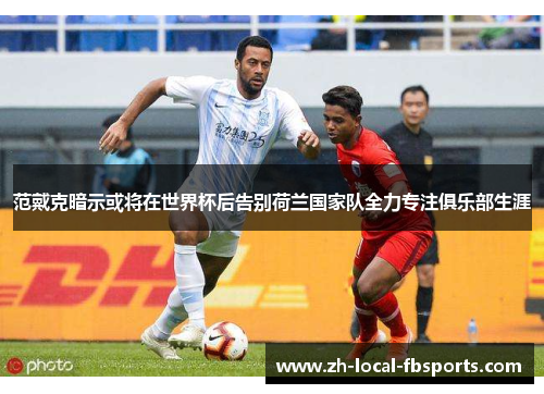 范戴克暗示或将在世界杯后告别荷兰国家队全力专注俱乐部生涯