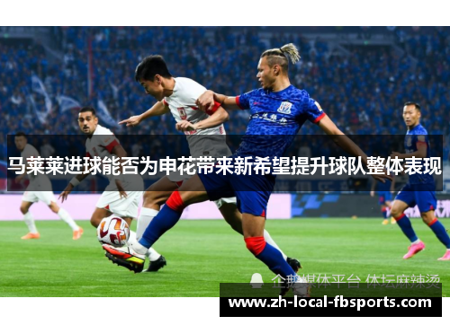 马莱莱进球能否为申花带来新希望提升球队整体表现