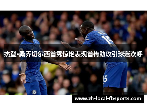 杰登·桑乔切尔西首秀惊艳表现首传助攻引球迷欢呼 杰登·桑乔切尔西首秀惊艳表现首传助攻引球迷欢呼