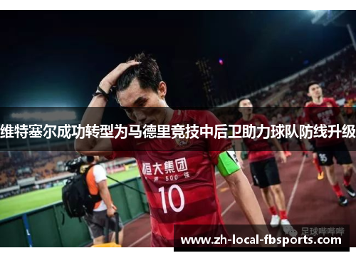 维特塞尔成功转型为马德里竞技中后卫助力球队防线升级 维特塞尔成功转型为马德里竞技中后卫助力球队防线升级