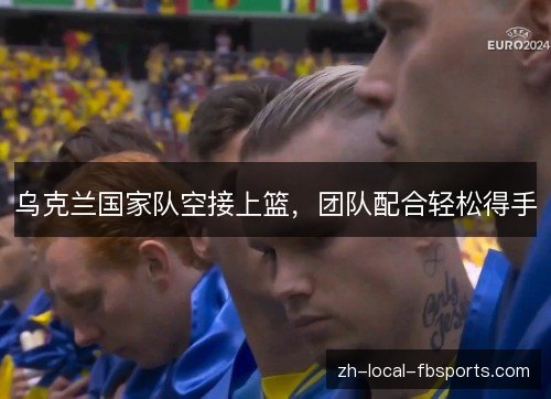 乌克兰国家队空接上篮,团队配合轻松得手 乌克兰国家队空接上篮,团队配合轻松得手