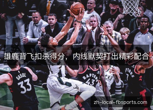 雄鹿背飞扣杀得分,内线默契打出精彩配合 雄鹿背飞扣杀得分,内线默契打出精彩配合